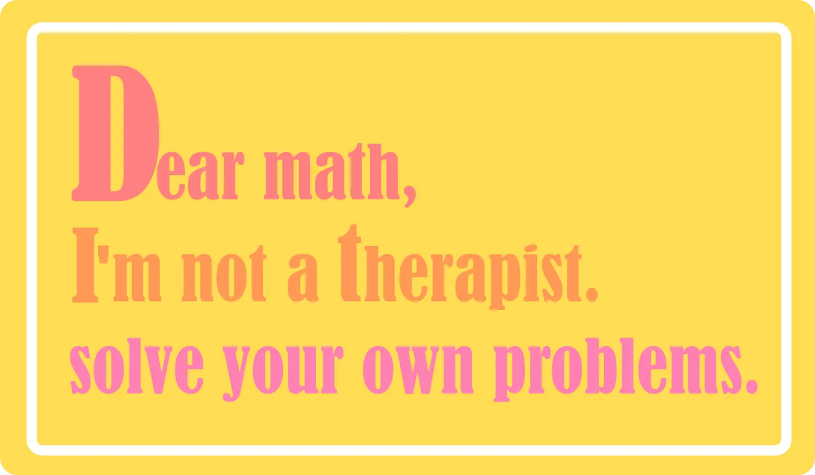 Dear Math, Solve Your Own Problems